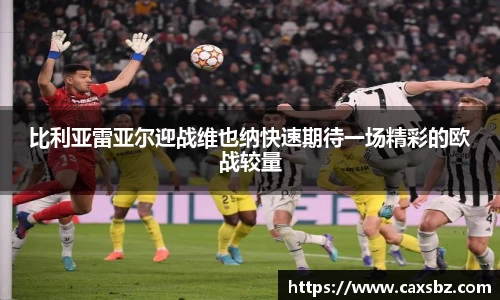 比利亚雷亚尔迎战维也纳快速期待一场精彩的欧战较量