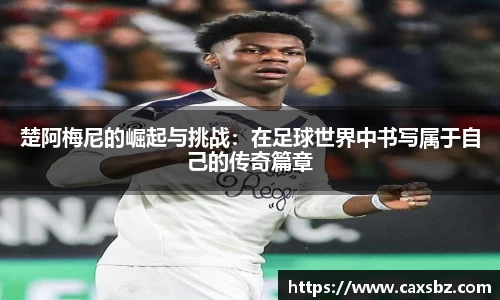 楚阿梅尼的崛起与挑战：在足球世界中书写属于自己的传奇篇章